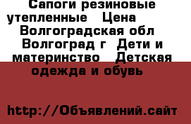 Сапоги резиновые утепленные › Цена ­ 300 - Волгоградская обл., Волгоград г. Дети и материнство » Детская одежда и обувь   